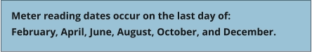 Meter reading dates occur on the last day of: February, April, June, August, October, and December.